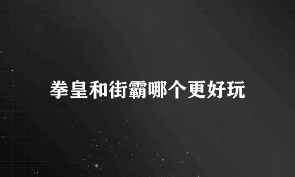 拳皇和街霸哪个更好玩
