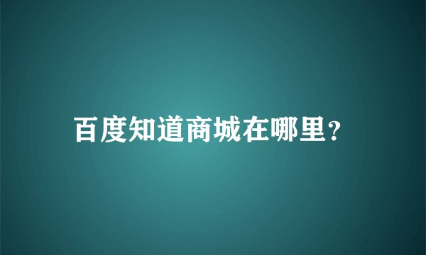 百度知道商城在哪里？