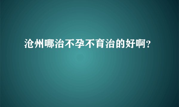 沧州哪治不孕不育治的好啊？