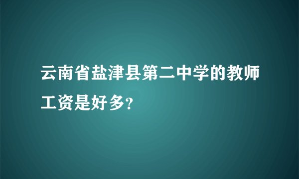 云南省盐津县第二中学的教师工资是好多？