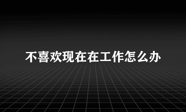 不喜欢现在在工作怎么办