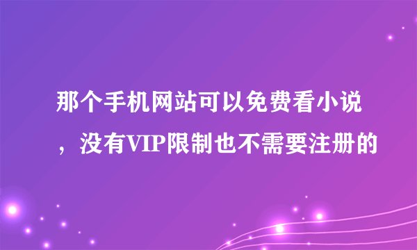 那个手机网站可以免费看小说，没有VIP限制也不需要注册的