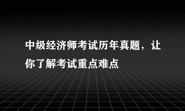 中级经济师考试历年真题，让你了解考试重点难点