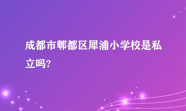 成都市郫都区犀浦小学校是私立吗?