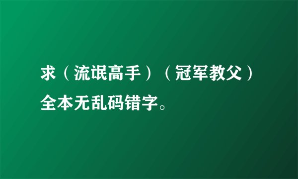 求（流氓高手）（冠军教父）全本无乱码错字。