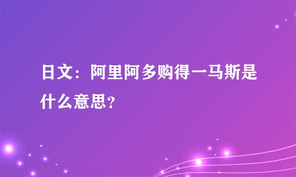 日文：阿里阿多购得一马斯是什么意思？