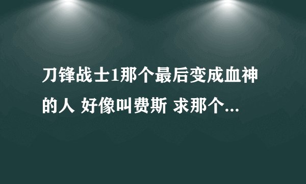 刀锋战士1那个最后变成血神的人 好像叫费斯 求那个演员的名字