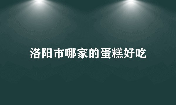 洛阳市哪家的蛋糕好吃