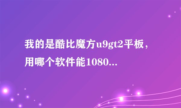 我的是酷比魔方u9gt2平板，用哪个软件能1080p视频还不卡的？