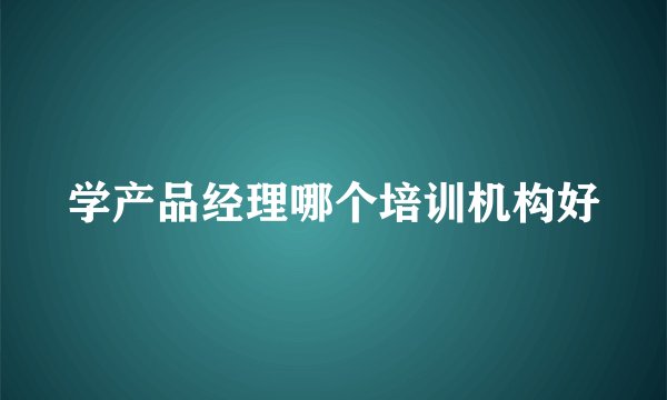 学产品经理哪个培训机构好