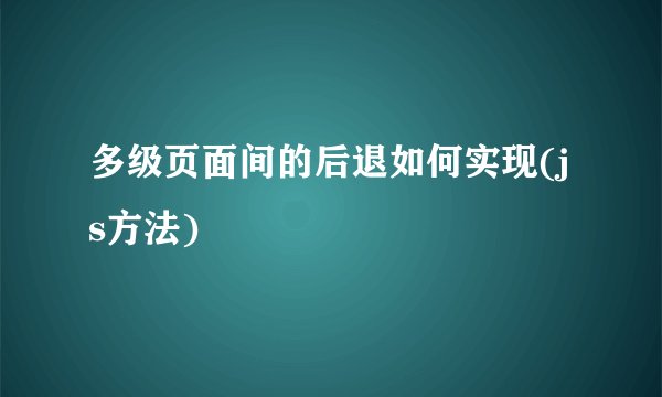 多级页面间的后退如何实现(js方法)