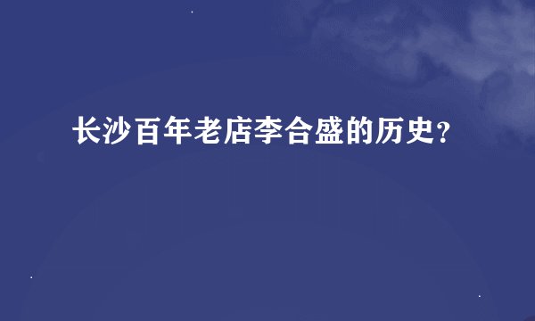 长沙百年老店李合盛的历史？