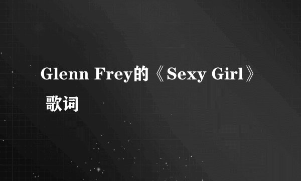 Glenn Frey的《Sexy Girl》 歌词