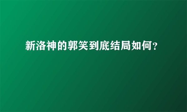 新洛神的郭笑到底结局如何？