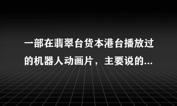 一部在翡翠台货本港台播放过的机器人动画片，主要说的是一个男孩修理好一个机器人，和这个机器人成为伙伴