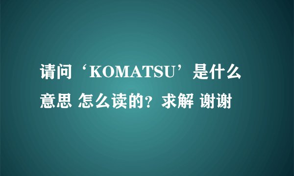 请问‘KOMATSU’是什么意思 怎么读的？求解 谢谢
