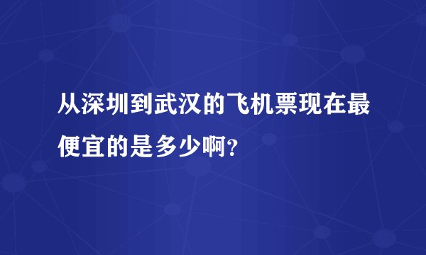 从深圳到武汉的飞机票现在最便宜的是多少啊？