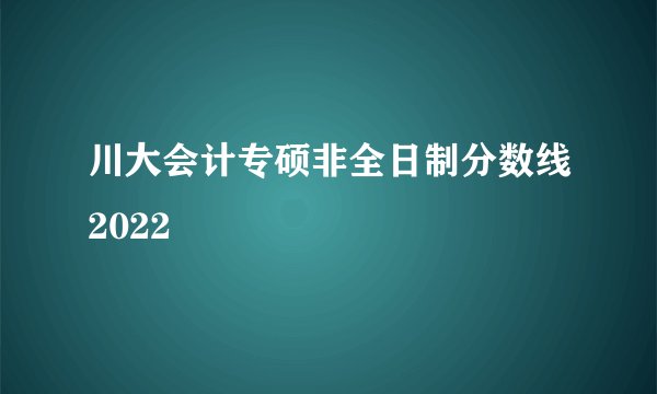 川大会计专硕非全日制分数线2022