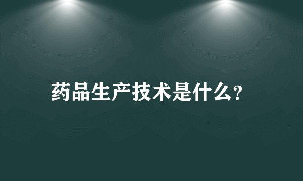 药品生产技术是什么？