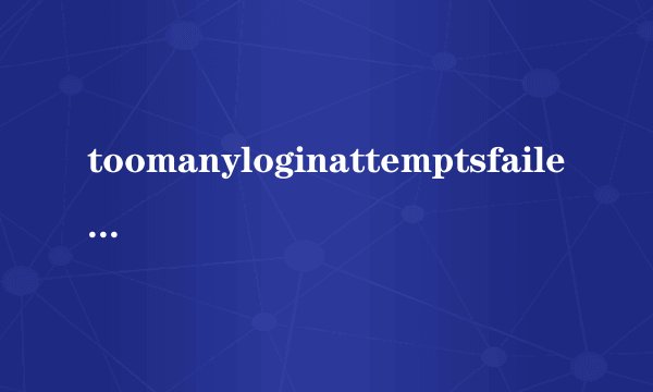 toomanyloginattemptsfailed什么意思