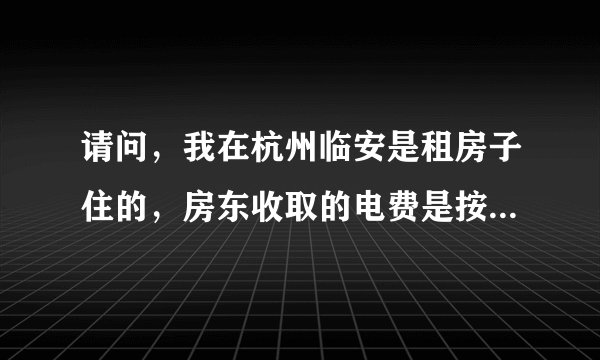 请问，我在杭州临安是租房子住的，房东收取的电费是按一度一元钱收取，这样做合法吗？我们是农民用电，该