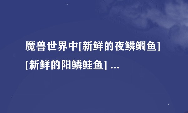魔兽世界中[新鲜的夜鳞鲷鱼] [新鲜的阳鳞鲑鱼] [新鲜的夏日鲈鱼] [冬鱿鱼]这几种鱼在那里钓？