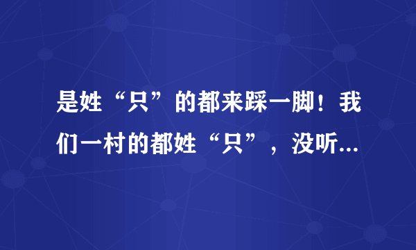 是姓“只”的都来踩一脚！我们一村的都姓“只”，没听其他地方有，也不知道怎么来的