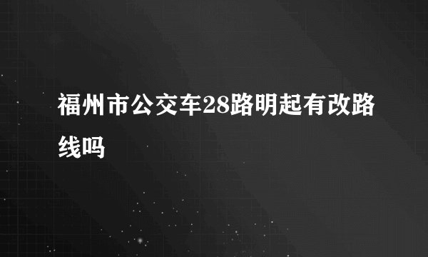 福州市公交车28路明起有改路线吗