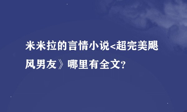 米米拉的言情小说<超完美飓风男友》哪里有全文？