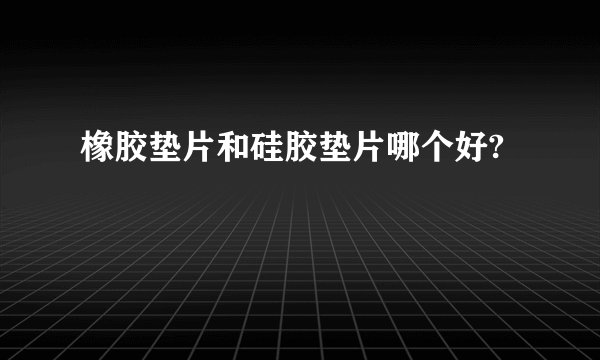 橡胶垫片和硅胶垫片哪个好?