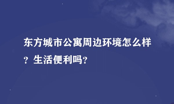 东方城市公寓周边环境怎么样？生活便利吗？