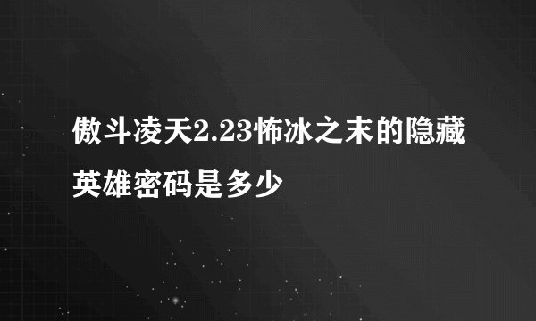 傲斗凌天2.23怖冰之末的隐藏英雄密码是多少