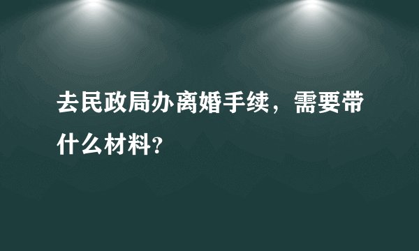 去民政局办离婚手续，需要带什么材料？