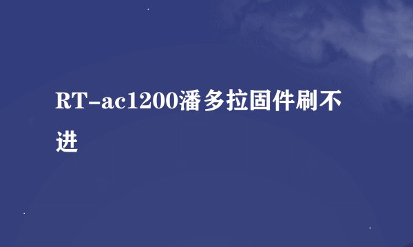 RT-ac1200潘多拉固件刷不进