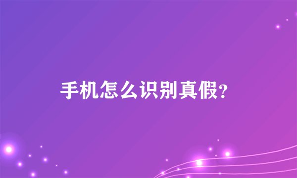 手机怎么识别真假?