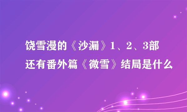饶雪漫的《沙漏》1、2、3部还有番外篇《微雪》结局是什么