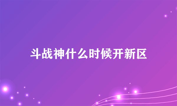 斗战神什么时候开新区