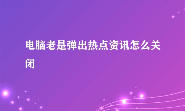 电脑老是弹出热点资讯怎么关闭