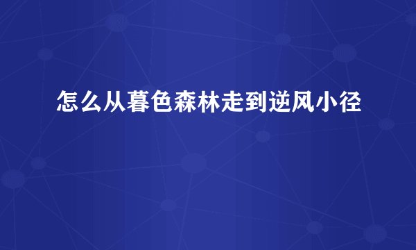怎么从暮色森林走到逆风小径