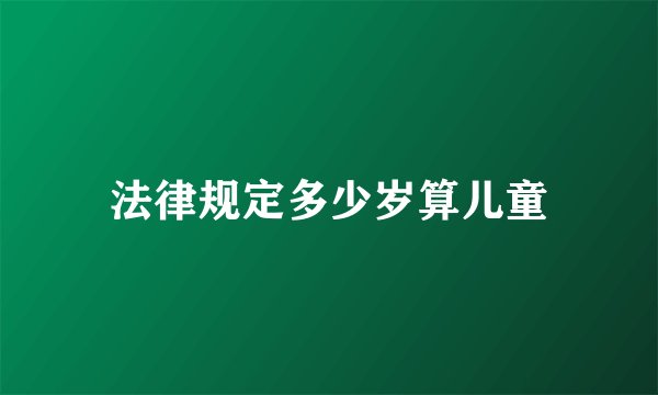 法律规定多少岁算儿童