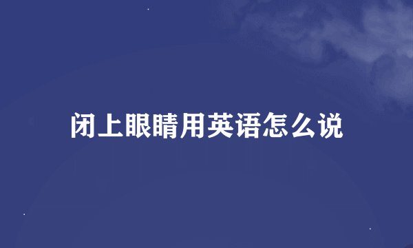 闭上眼睛用英语怎么说