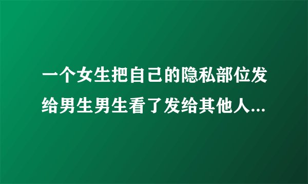 一个女生把自己的隐私部位发给男生男生看了发给其他人算犯法吗?