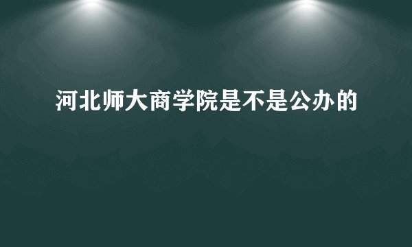 河北师大商学院是不是公办的