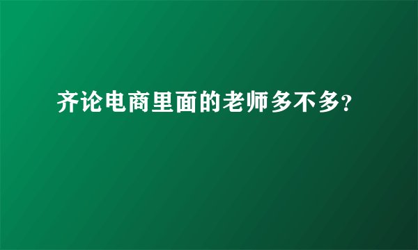 齐论电商里面的老师多不多？