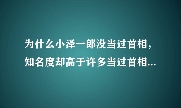 为什么小泽一郎没当过首相，知名度却高于许多当过首相的政治家？
