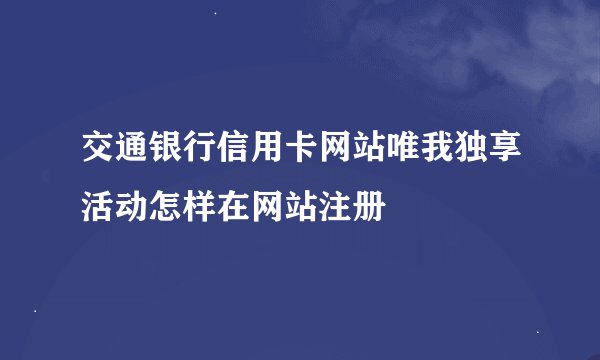 交通银行信用卡网站唯我独享活动怎样在网站注册