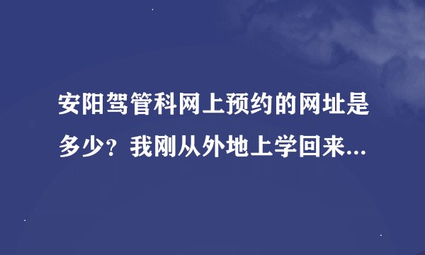 安阳驾管科网上预约的网址是多少？我刚从外地上学回来，该考科三了，听说现在很难约，是真的吗？