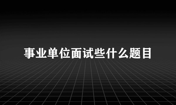 事业单位面试些什么题目