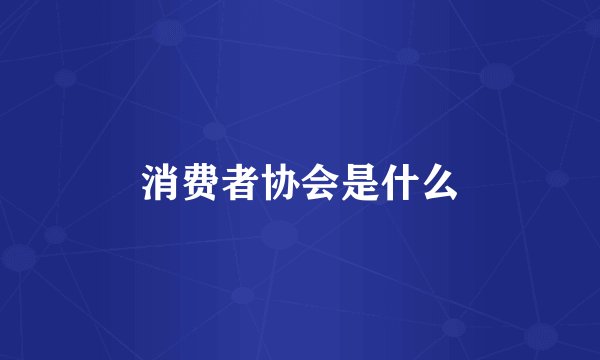 消费者协会是什么