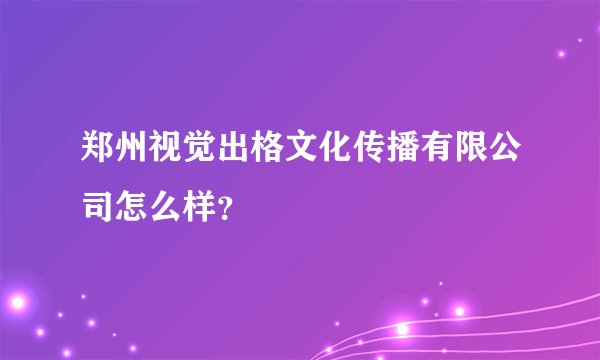 郑州视觉出格文化传播有限公司怎么样？